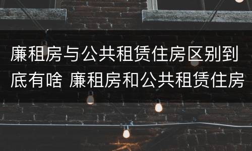 廉租房与公共租赁住房区别到底有啥 廉租房和公共租赁住房