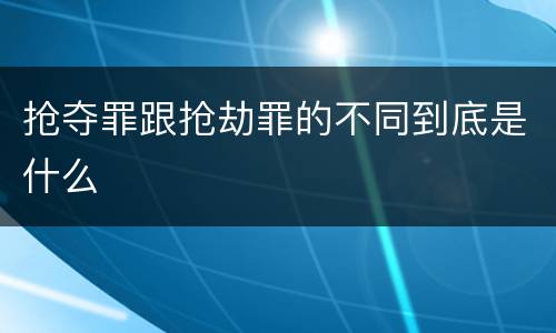 抢夺罪跟抢劫罪的不同到底是什么