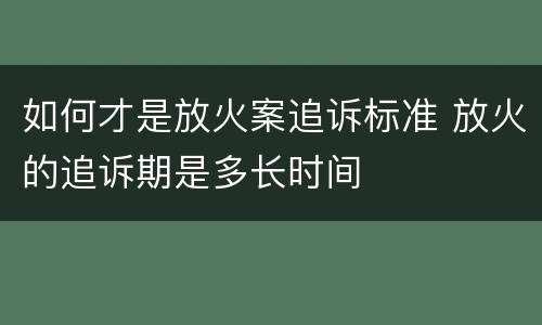 如何才是放火案追诉标准 放火的追诉期是多长时间