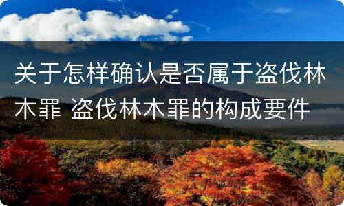 关于怎样确认是否属于盗伐林木罪 盗伐林木罪的构成要件