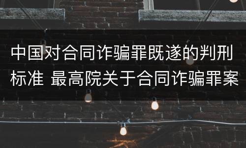 中国对合同诈骗罪既遂的判刑标准 最高院关于合同诈骗罪案件的无罪判决