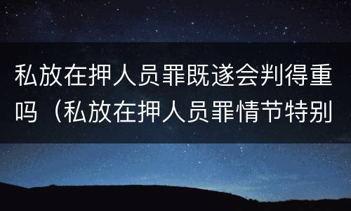 私放在押人员罪既遂会判得重吗（私放在押人员罪情节特别严重）