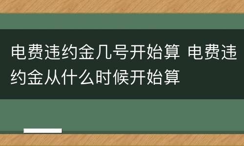 电费违约金几号开始算 电费违约金从什么时候开始算