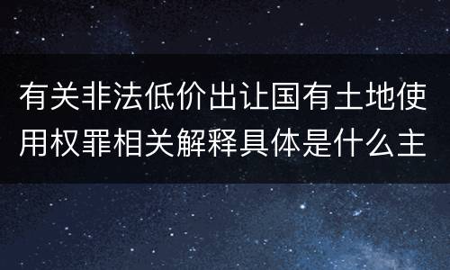 有关非法低价出让国有土地使用权罪相关解释具体是什么主要规定