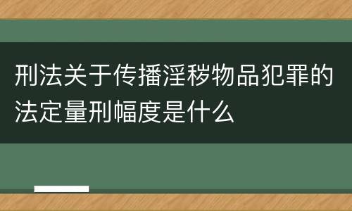 刑法关于传播淫秽物品犯罪的法定量刑幅度是什么