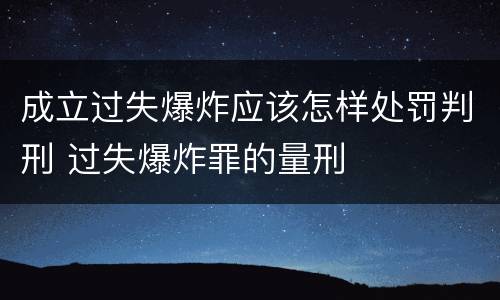 成立过失爆炸应该怎样处罚判刑 过失爆炸罪的量刑