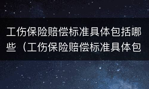 工伤保险赔偿标准具体包括哪些（工伤保险赔偿标准具体包括哪些内容）
