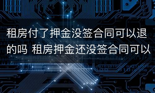 租房付了押金没签合同可以退的吗 租房押金还没签合同可以退吗