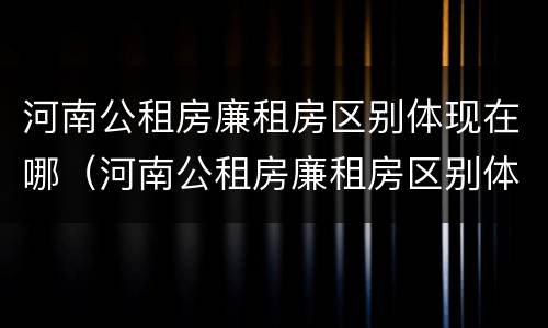 河南公租房廉租房区别体现在哪（河南公租房廉租房区别体现在哪些方面）