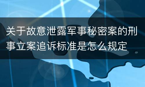 关于故意泄露军事秘密案的刑事立案追诉标准是怎么规定