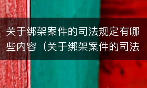 关于绑架案件的司法规定有哪些内容（关于绑架案件的司法规定有哪些内容和规定）
