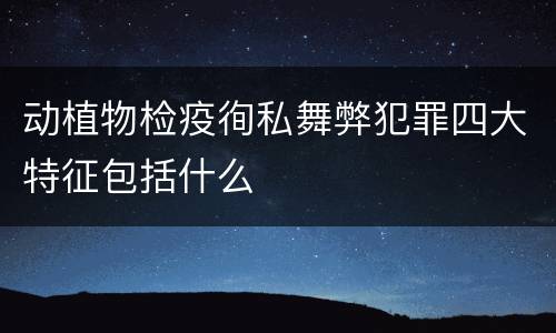 动植物检疫徇私舞弊犯罪四大特征包括什么