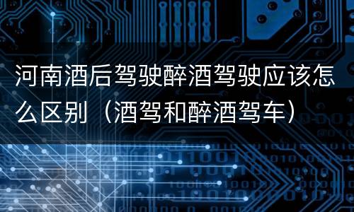 河南酒后驾驶醉酒驾驶应该怎么区别（酒驾和醉酒驾车）