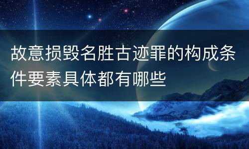 故意损毁名胜古迹罪的构成条件要素具体都有哪些