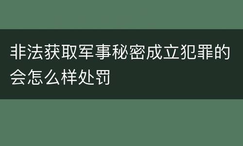 非法获取军事秘密成立犯罪的会怎么样处罚