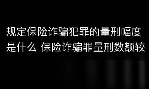 规定保险诈骗犯罪的量刑幅度是什么 保险诈骗罪量刑数额较大的标准