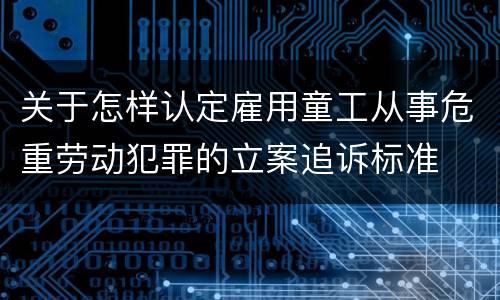 关于怎样认定雇用童工从事危重劳动犯罪的立案追诉标准