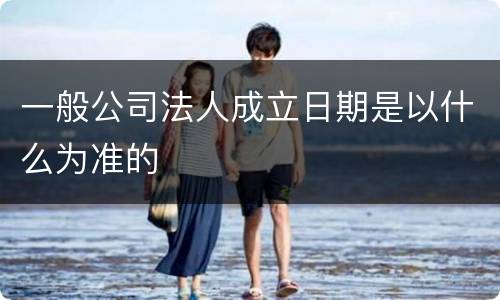 一般公司法人成立日期是以什么为准的