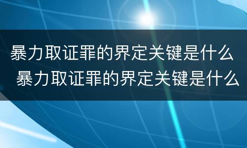 暴力取证罪的界定关键是什么 暴力取证罪的界定关键是什么意思