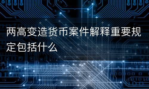 两高变造货币案件解释重要规定包括什么