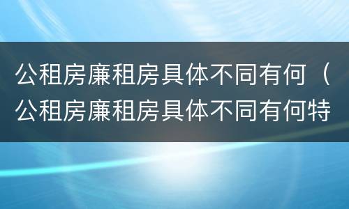 公租房廉租房具体不同有何（公租房廉租房具体不同有何特点）