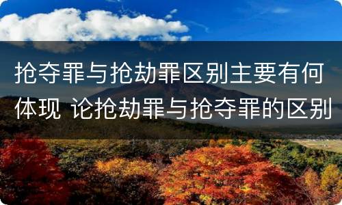 抢夺罪与抢劫罪区别主要有何体现 论抢劫罪与抢夺罪的区别