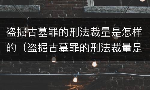 盗掘古墓罪的刑法裁量是怎样的（盗掘古墓罪的刑法裁量是怎样的）