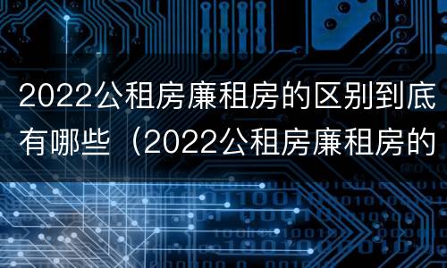 2022公租房廉租房的区别到底有哪些（2022公租房廉租房的区别到底有哪些呢）