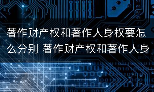 著作财产权和著作人身权要怎么分别 著作财产权和著作人身权要怎么分别使用