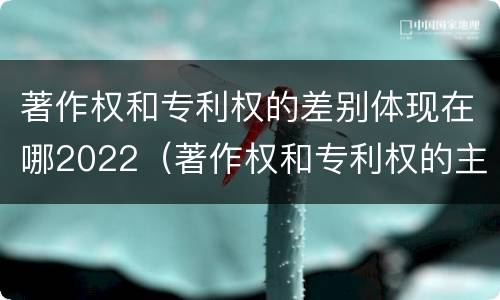 著作权和专利权的差别体现在哪2022（著作权和专利权的主要区别）