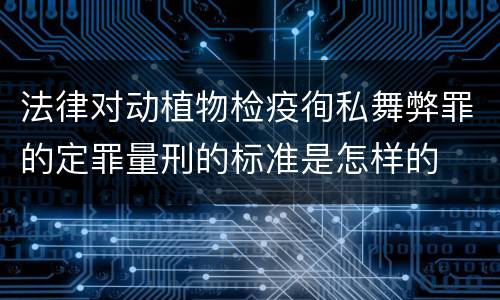 法律对动植物检疫徇私舞弊罪的定罪量刑的标准是怎样的