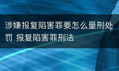 涉嫌报复陷害罪要怎么量刑处罚 报复陷害罪刑法