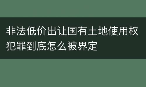 非法低价出让国有土地使用权犯罪到底怎么被界定