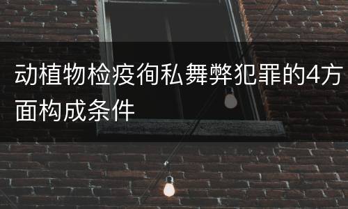 动植物检疫徇私舞弊犯罪的4方面构成条件