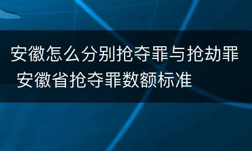 安徽怎么分别抢夺罪与抢劫罪 安徽省抢夺罪数额标准