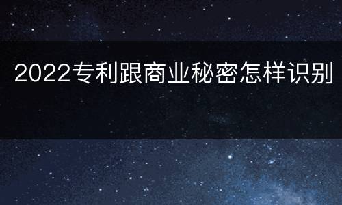 2022专利跟商业秘密怎样识别