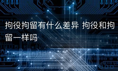 拘役拘留有什么差异 拘役和拘留一样吗