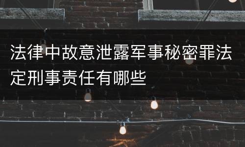 法律中故意泄露军事秘密罪法定刑事责任有哪些