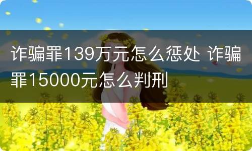 诈骗罪139万元怎么惩处 诈骗罪15000元怎么判刑