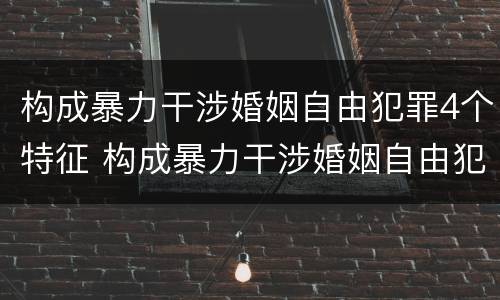 构成暴力干涉婚姻自由犯罪4个特征 构成暴力干涉婚姻自由犯罪4个特征包括