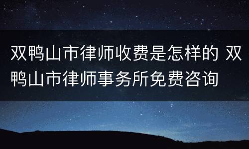 双鸭山市律师收费是怎样的 双鸭山市律师事务所免费咨询