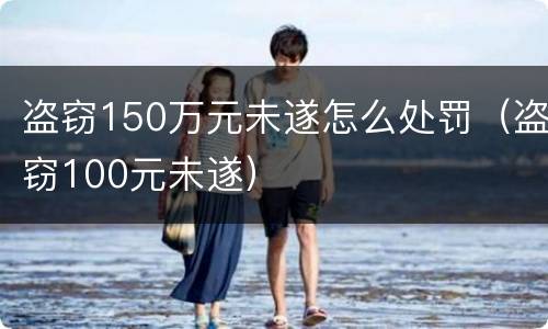 盗窃150万元未遂怎么处罚（盗窃100元未遂）