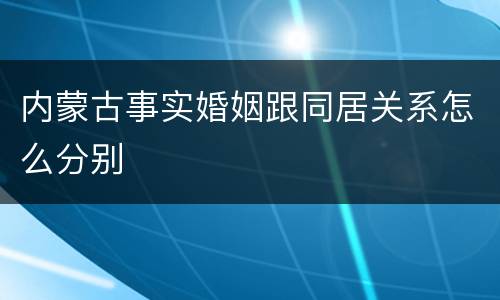 内蒙古事实婚姻跟同居关系怎么分别