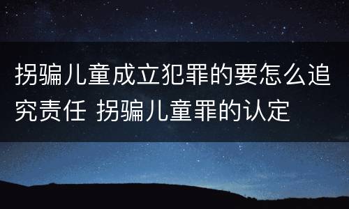 拐骗儿童成立犯罪的要怎么追究责任 拐骗儿童罪的认定