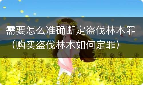需要怎么准确断定盗伐林木罪（购买盗伐林木如何定罪）