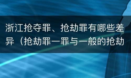 浙江抢夺罪、抢劫罪有哪些差异（抢劫罪一罪与一般的抢劫罪区别）