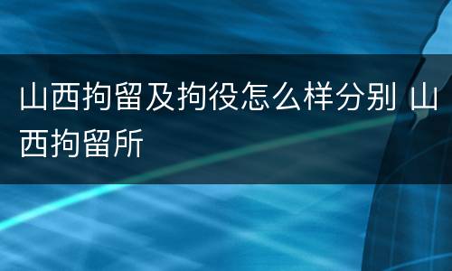 山西拘留及拘役怎么样分别 山西拘留所