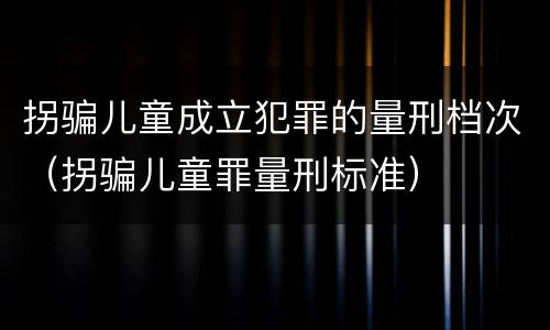 拐骗儿童成立犯罪的量刑档次（拐骗儿童罪量刑标准）
