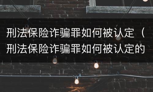 刑法保险诈骗罪如何被认定（刑法保险诈骗罪如何被认定的）