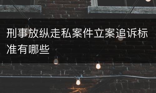 刑事放纵走私案件立案追诉标准有哪些
